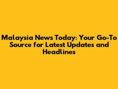 Malaysia News Today: Your Go-To Source for Latest Updates and Headlines