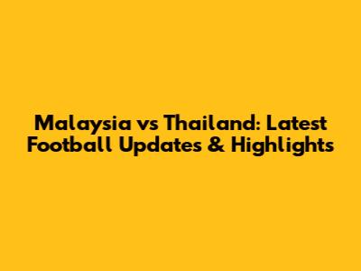 Malaysia vs Thailand: Latest Football Updates & Highlights