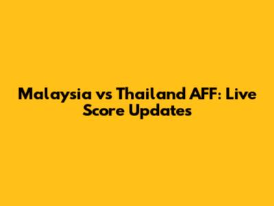 Malaysia vs Thailand AFF: Live Score Updates