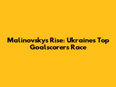 Malinovsky's Rise: Ukraine's Top Goalscorers Race