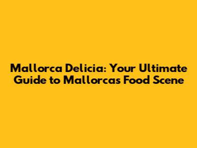 Mallorca Delicia: Your Ultimate Guide to Mallorca's Food Scene