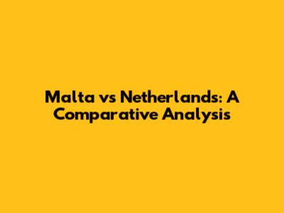 Malta vs Netherlands: A Comparative Analysis