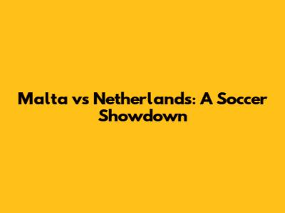 Malta vs Netherlands: A Soccer Showdown