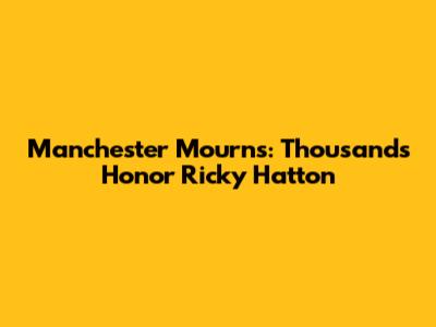 Manchester Mourns: Thousands Honor Ricky Hatton