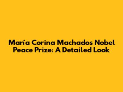 María Corina Machado's Nobel Peace Prize: A Detailed Look