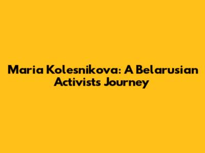 Maria Kolesnikova: A Belarusian Activist's Journey