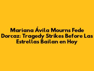 Mariana Ávila Mourns Fede Dorcaz: Tragedy Strikes Before Las Estrellas Bailan en Hoy