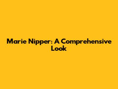 Marie Nipper: A Comprehensive Look