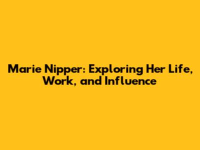 Marie Nipper: Exploring Her Life, Work, and Influence