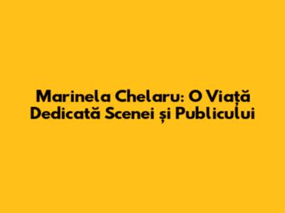 Marinela Chelaru: O Viață Dedicată Scenei și Publicului