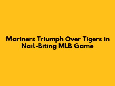 Mariners Triumph Over Tigers in Nail-Biting MLB Game