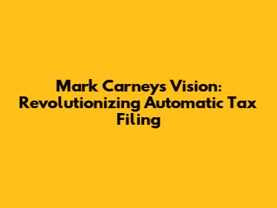Mark Carney's Vision: Revolutionizing Automatic Tax Filing