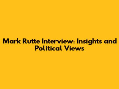 Mark Rutte Interview: Insights and Political Views