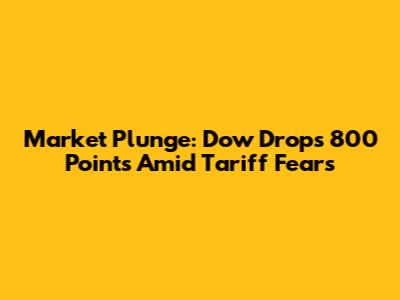 Market Plunge: Dow Drops 800 Points Amid Tariff Fears
