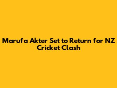Marufa Akter Set to Return for NZ Cricket Clash