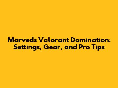 Marved's Valorant Domination: Settings, Gear, and Pro Tips