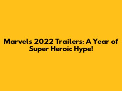 Marvel's 2022 Trailers: A Year of Super Heroic Hype!