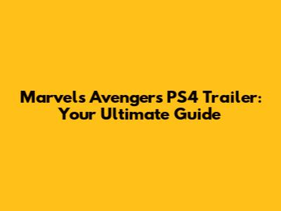 Marvel's Avengers PS4 Trailer: Your Ultimate Guide