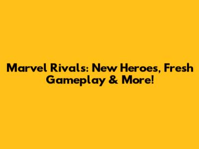 Marvel Rivals: New Heroes, Fresh Gameplay & More!