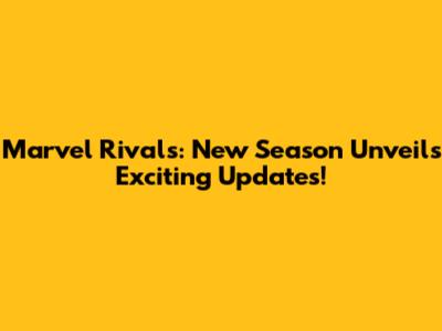 Marvel Rivals: New Season Unveils Exciting Updates!