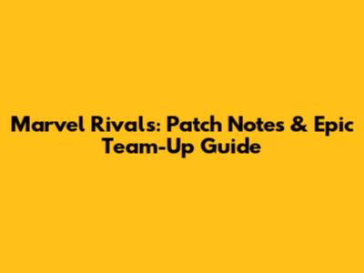 Marvel Rivals: Patch Notes & Epic Team-Up Guide