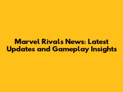 Marvel Rivals News: Latest Updates and Gameplay Insights