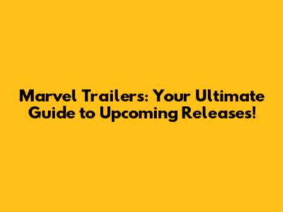 Marvel Trailers: Your Ultimate Guide to Upcoming Releases!