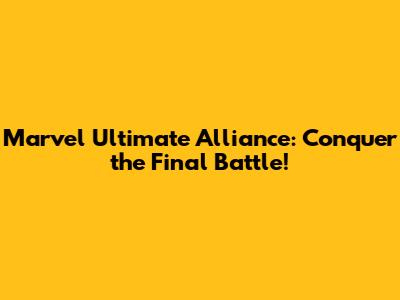 Marvel Ultimate Alliance: Conquer the Final Battle!
