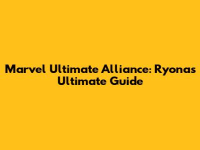 Marvel Ultimate Alliance: Ryona's Ultimate Guide