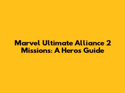 Marvel Ultimate Alliance 2 Missions: A Hero's Guide
