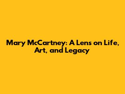 Mary McCartney: A Lens on Life, Art, and Legacy