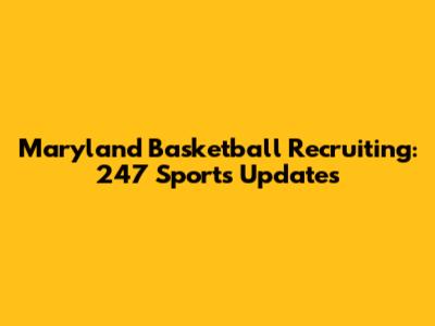 Maryland Basketball Recruiting: 247 Sports Updates