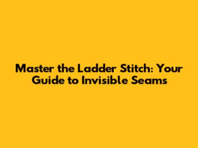 Master the Ladder Stitch: Your Guide to Invisible Seams