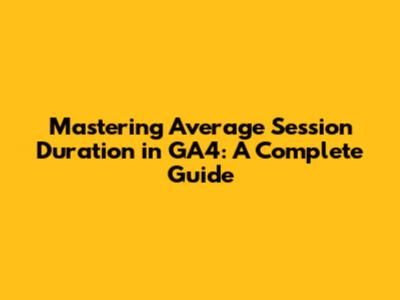 Mastering Average Session Duration in GA4: A Complete Guide