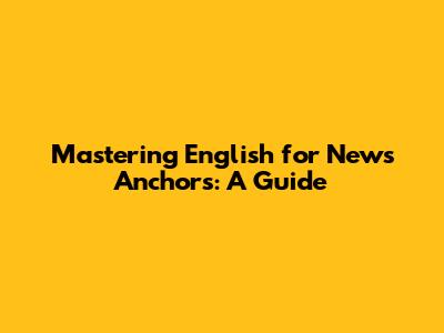 Mastering English for News Anchors: A Guide