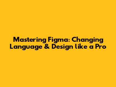 Mastering Figma: Changing Language & Design like a Pro