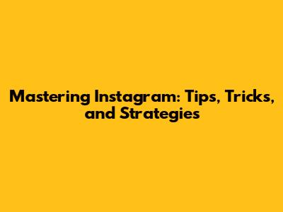 Mastering Instagram: Tips, Tricks, and Strategies