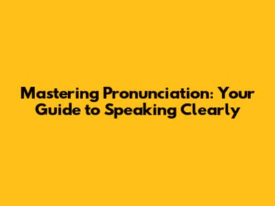 Mastering Pronunciation: Your Guide to Speaking Clearly