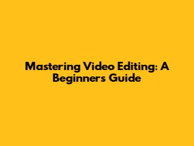 Mastering Video Editing: A Beginner's Guide