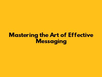 Mastering the Art of Effective Messaging