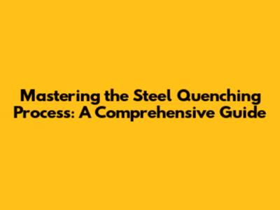 Mastering the Steel Quenching Process: A Comprehensive Guide