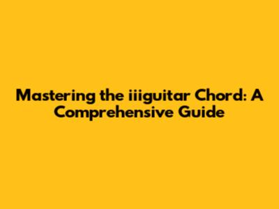Mastering the iiiguitar Chord: A Comprehensive Guide