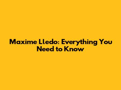 Maxime Lledo: Everything You Need to Know