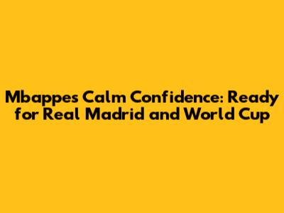 Mbappe's Calm Confidence: Ready for Real Madrid and World Cup
