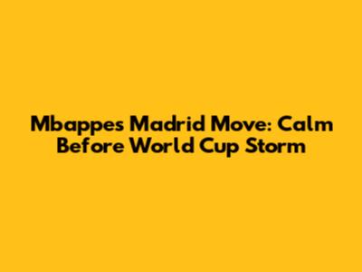 Mbappe's Madrid Move: Calm Before World Cup Storm
