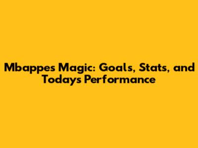 Mbappe's Magic: Goals, Stats, and Today's Performance