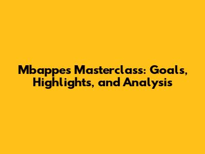 Mbappe's Masterclass: Goals, Highlights, and Analysis
