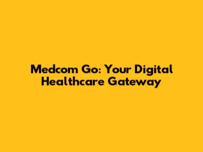 Medcom Go: Your Digital Healthcare Gateway
