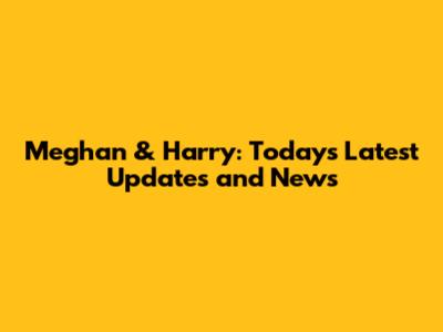 Meghan & Harry: Today's Latest Updates and News