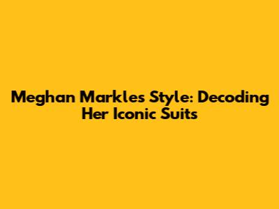 Meghan Markle's Style: Decoding Her Iconic Suits